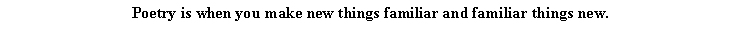Text Box: Poetry is when you make new things familiar and familiar things new.